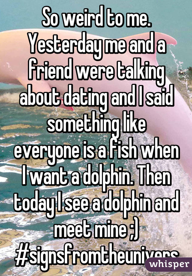 So weird to me. Yesterday me and a friend were talking about dating and I said something like everyone is a fish when I want a dolphin. Then today I see a dolphin and meet mine ;) #signsfromtheunivers