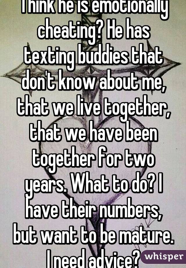 Think he is emotionally cheating? He has texting buddies that don't know about me, that we live together, that we have been together for two years. What to do? I have their numbers, but want to be mature. I need advice?