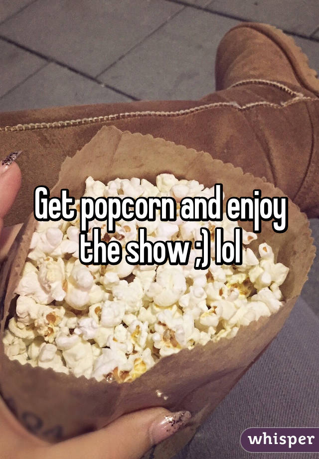 Get popcorn and enjoy the show ;) lol