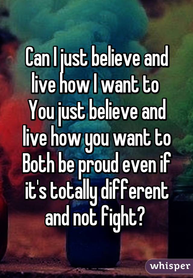 Can I just believe and live how I want to 
You just believe and live how you want to
Both be proud even if it's totally different and not fight? 