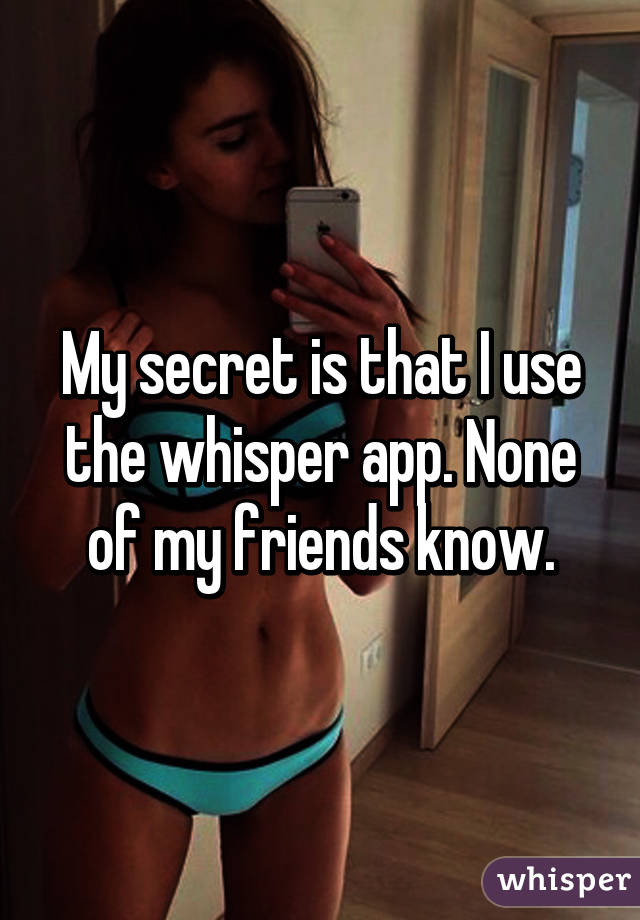 My secret is that I use the whisper app. None of my friends know.