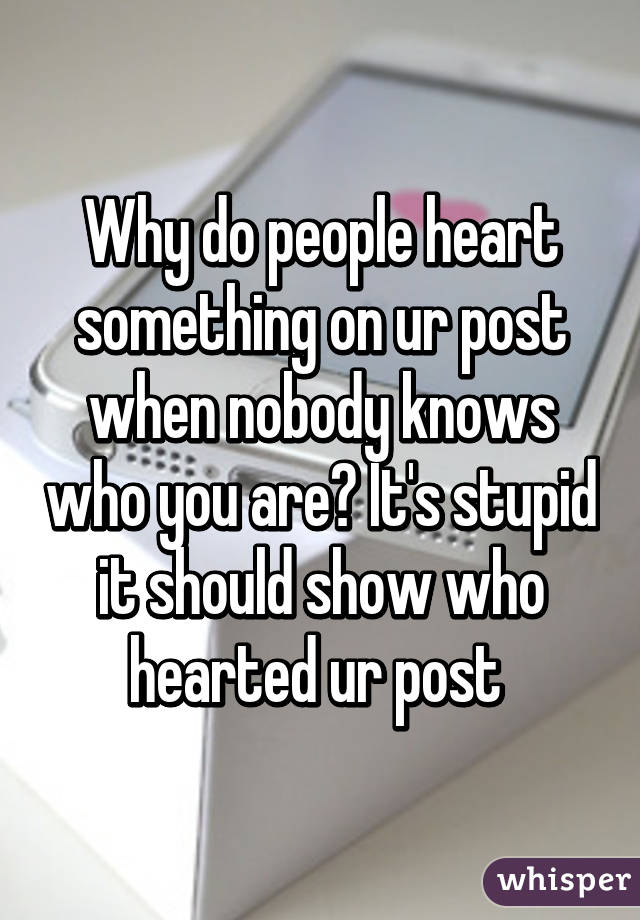 Why do people heart something on ur post when nobody knows who you are? It's stupid it should show who hearted ur post 