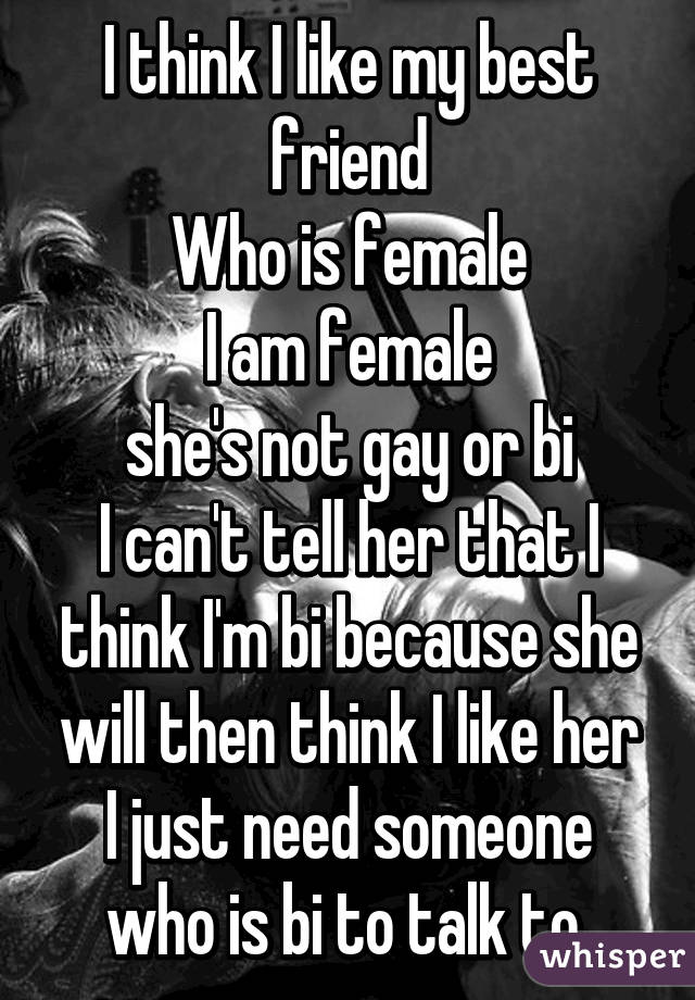 I think I like my best friend
Who is female
I am female
she's not gay or bi
I can't tell her that I think I'm bi because she will then think I like her
I just need someone who is bi to talk to 