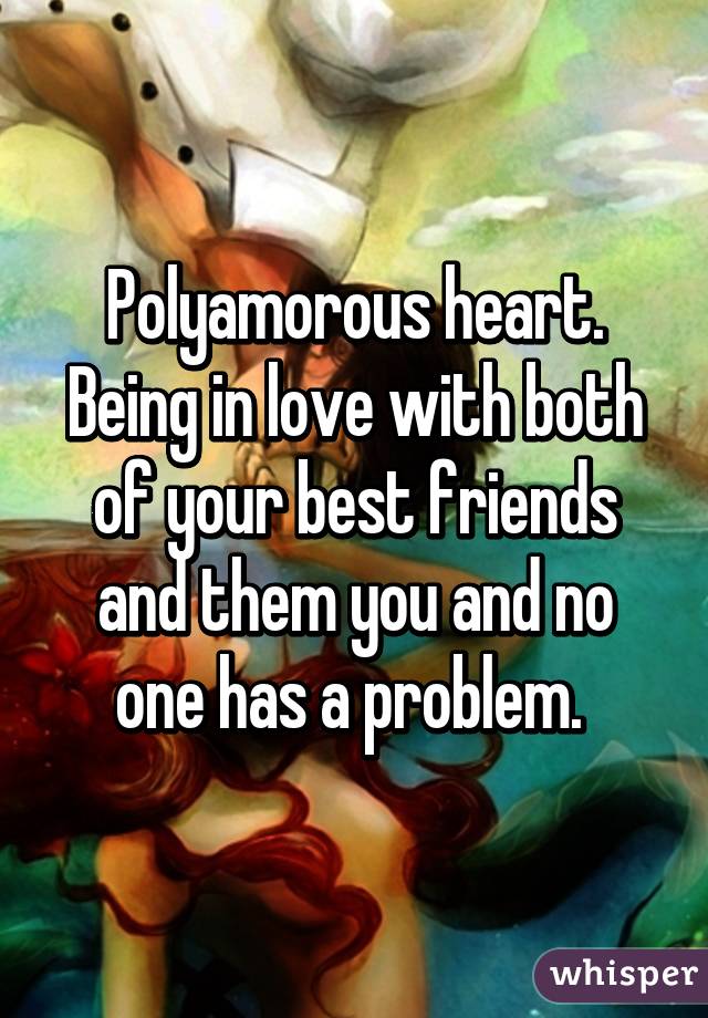 Polyamorous heart. Being in love with both of your best friends and them you and no one has a problem. 