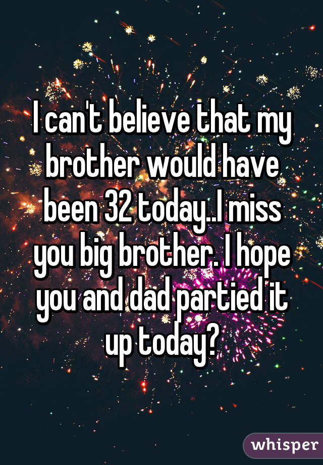 I can't believe that my brother would have been 32 today..I miss you big brother. I hope you and dad partied it up today♡