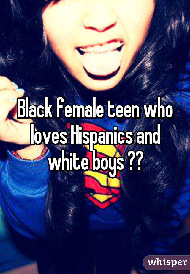 Black female teen who loves Hispanics and white boys 😍😋