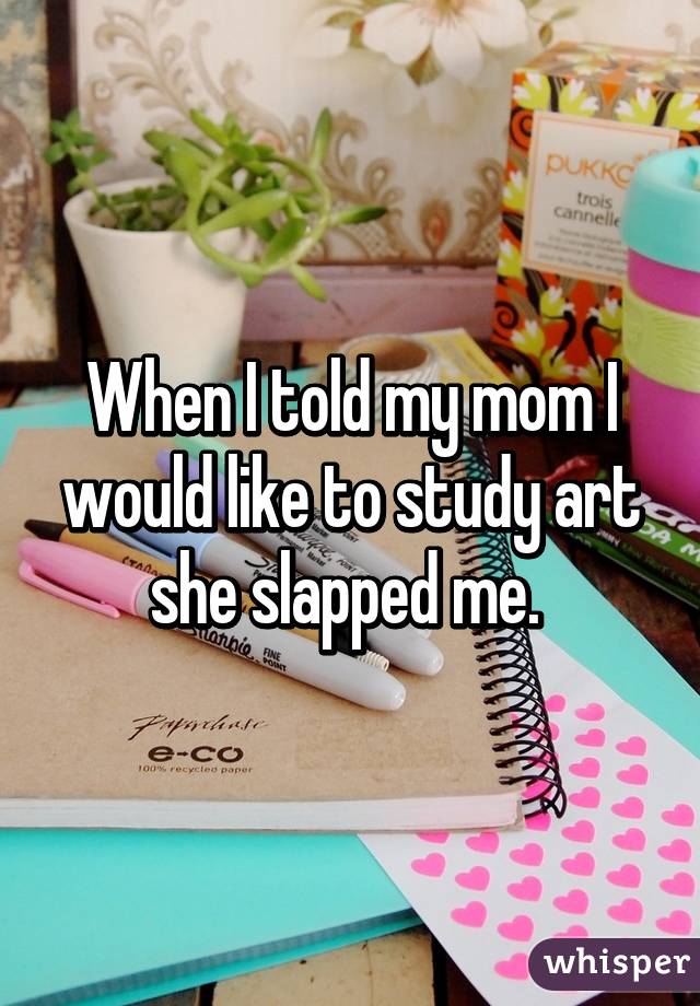 When I told my mom I would like to study art she slapped me. 