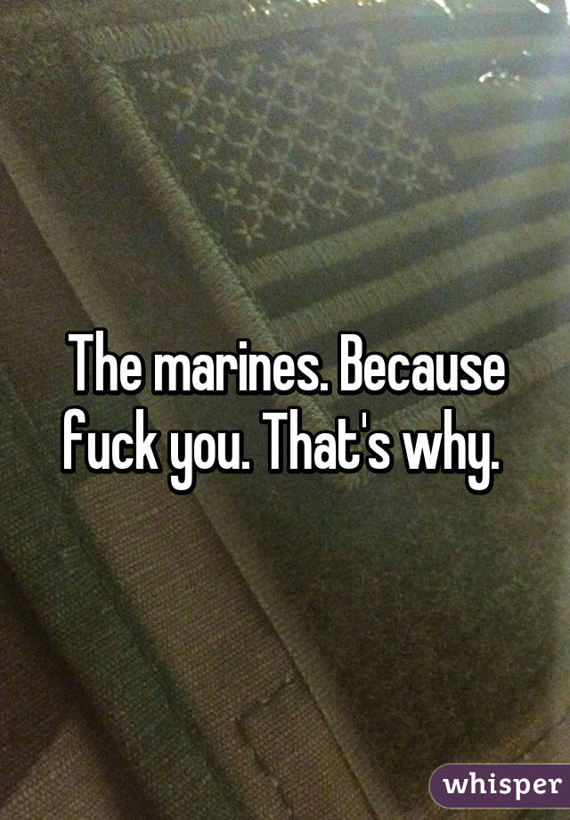 The marines. Because fuck you. That's why. 