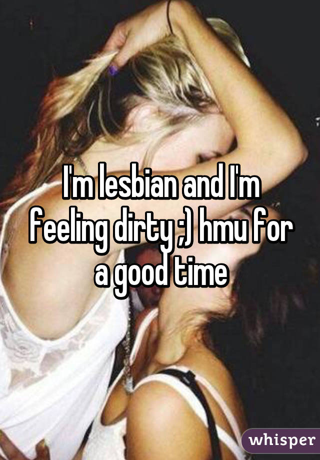 I'm lesbian and I'm feeling dirty ;) hmu for a good time