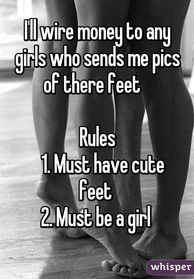 I'll wire money to any girls who sends me pics of there feet   

Rules
   1. Must have cute feet 
2. Must be a girl 
