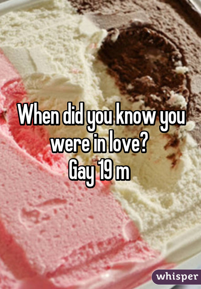 When did you know you were in love? 
Gay 19 m 