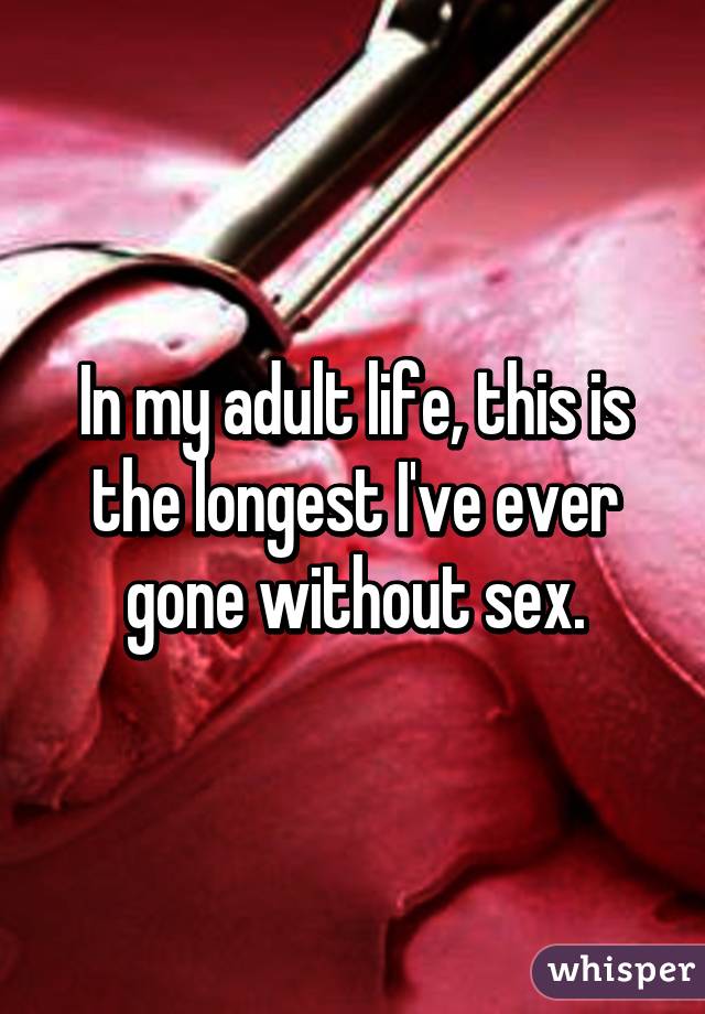 In my adult life, this is the longest I've ever gone without sex.