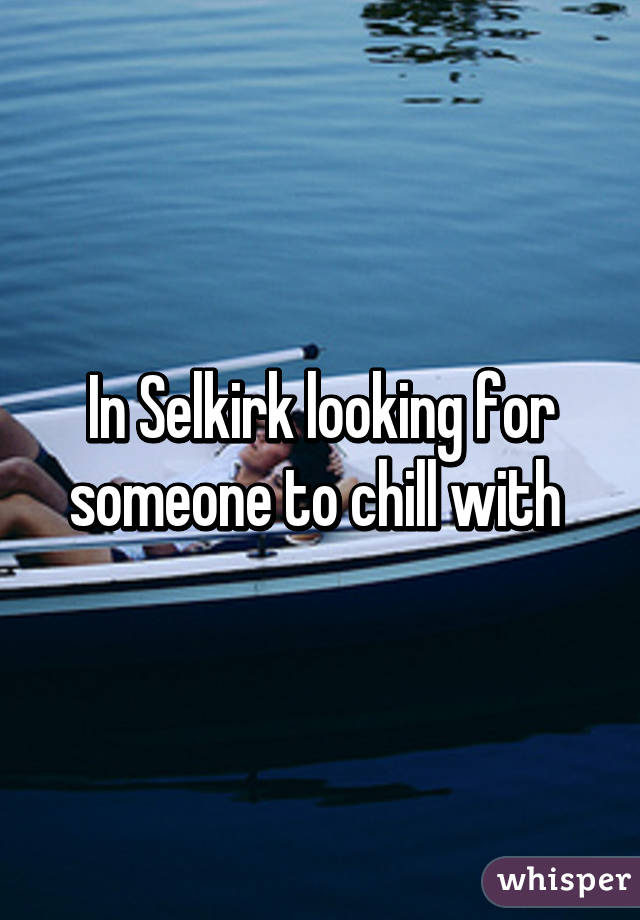 In Selkirk looking for someone to chill with 