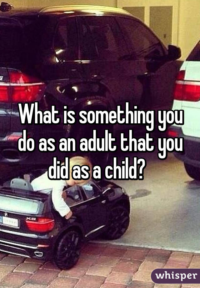 What is something you do as an adult that you did as a child?  