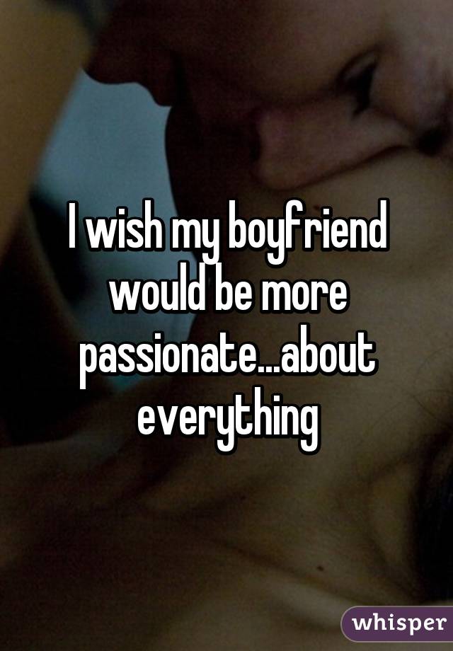 I wish my boyfriend would be more passionate...about everything