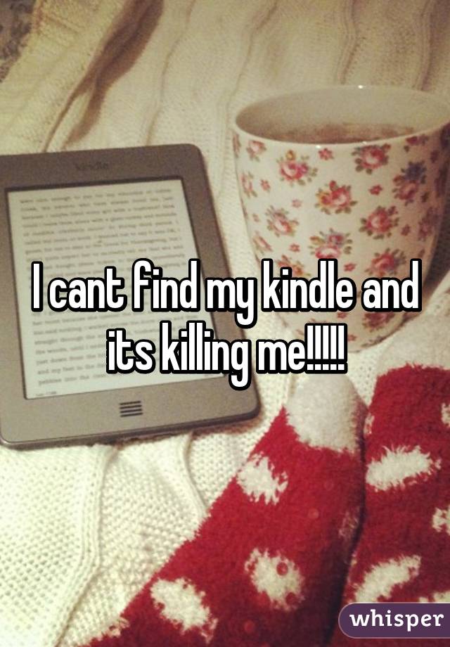 I cant find my kindle and its killing me!!!!!