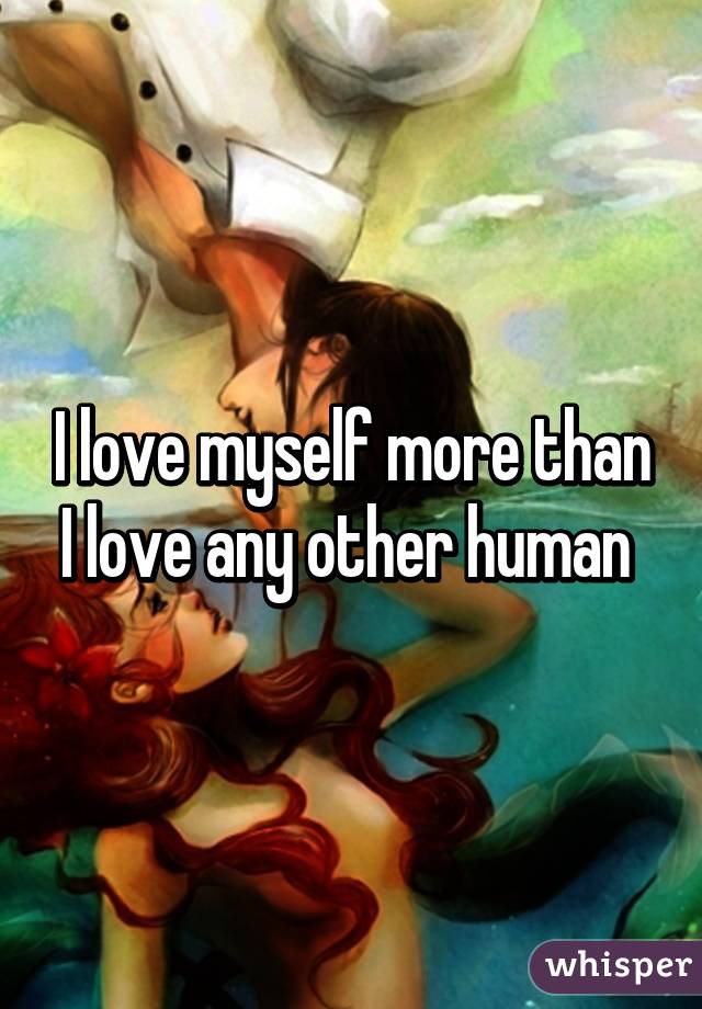 I love myself more than I love any other human 