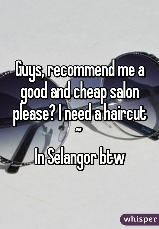 Guys, recommend me a good and cheap salon please? I need a haircut ~ 
In Selangor btw