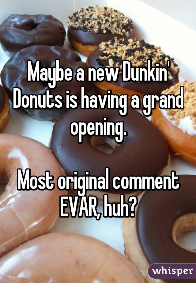 Maybe a new Dunkin' Donuts is having a grand opening.

Most original comment EVAR, huh?