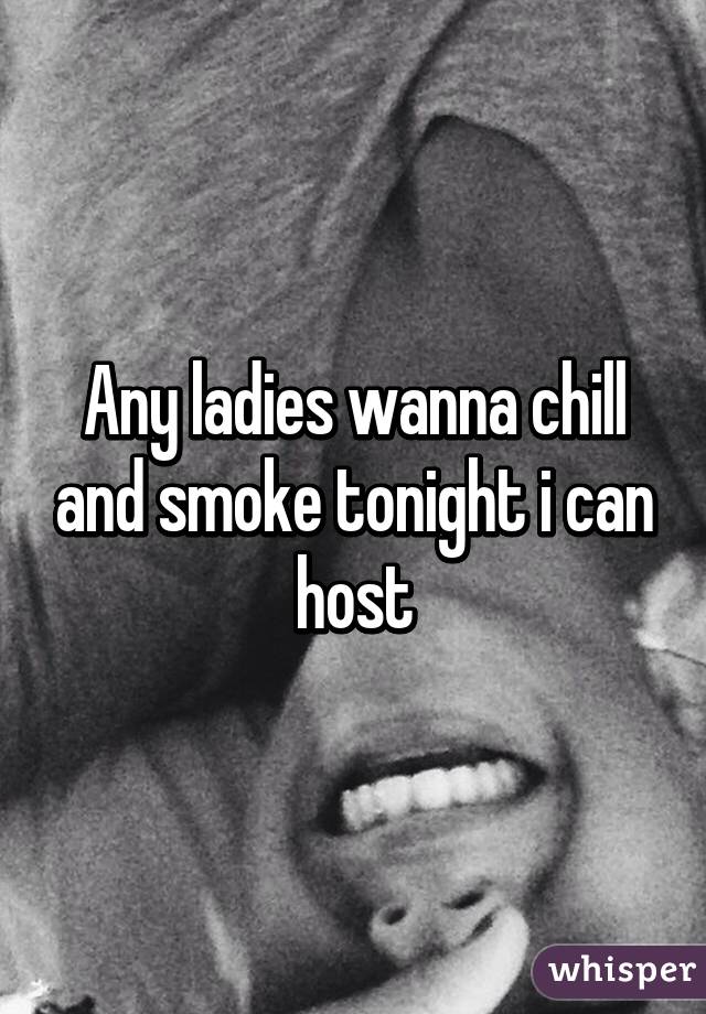 Any ladies wanna chill and smoke tonight i can host