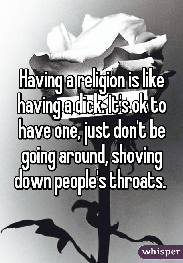 Having a religion is like having a dick. It's ok to have one, just don't be going around, shoving down people's throats. 