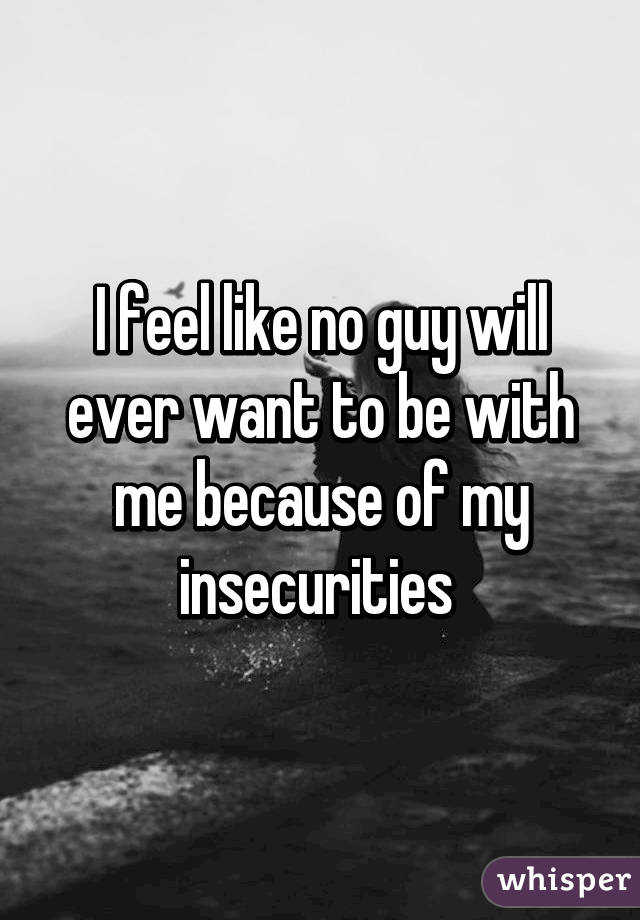 I feel like no guy will ever want to be with me because of my insecurities 