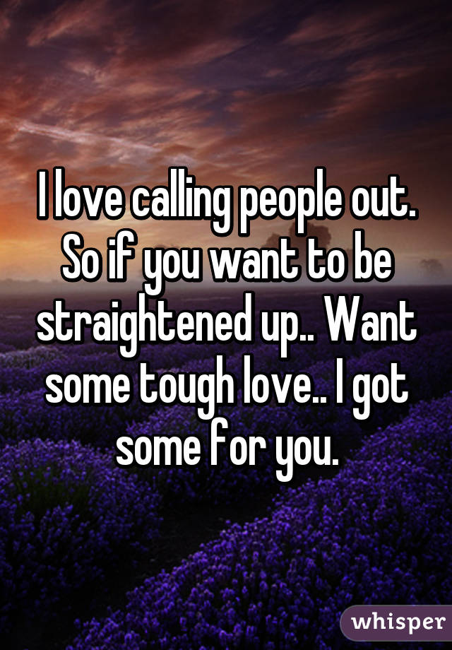 I love calling people out. So if you want to be straightened up.. Want some tough love.. I got some for you.