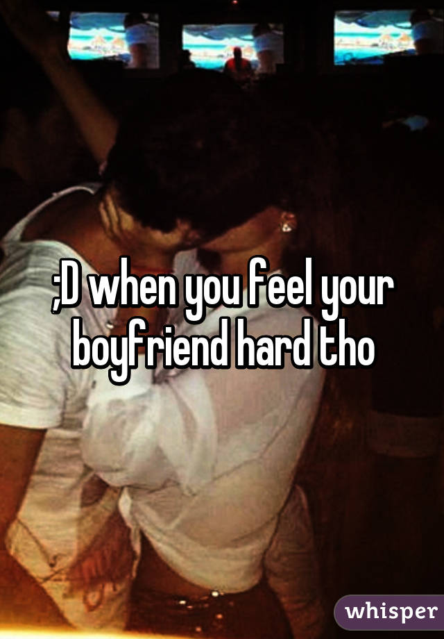 ;D when you feel your boyfriend hard tho