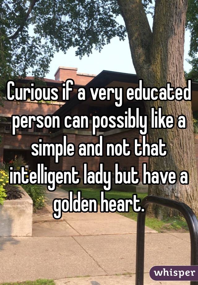 Curious if a very educated person can possibly like a simple and not that intelligent lady but have a golden heart.