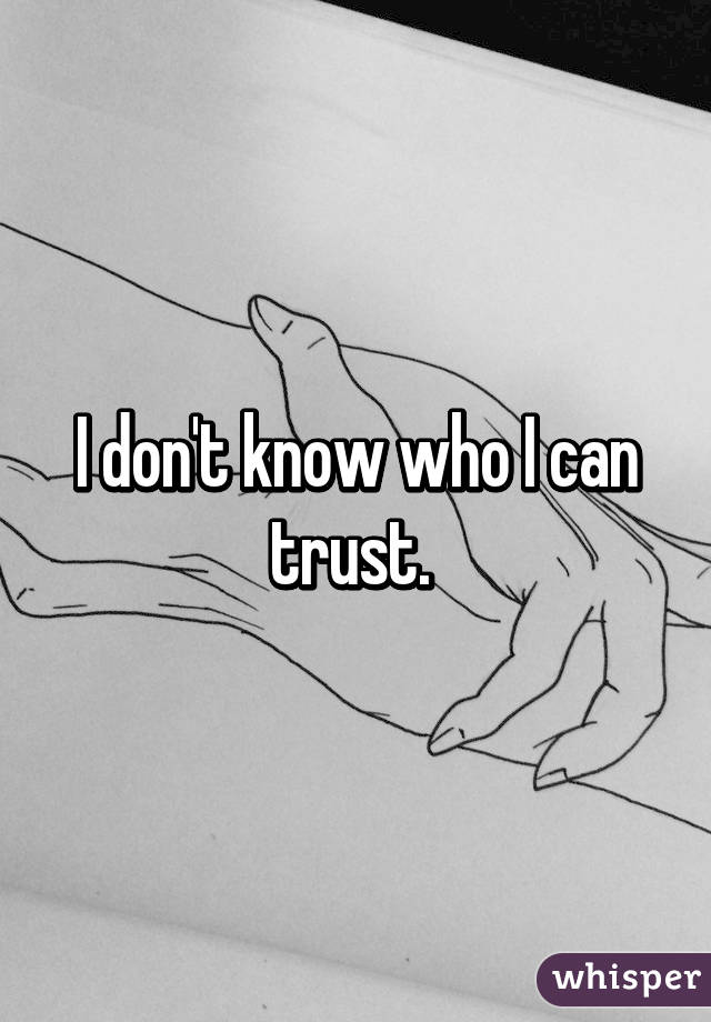 I don't know who I can trust. 