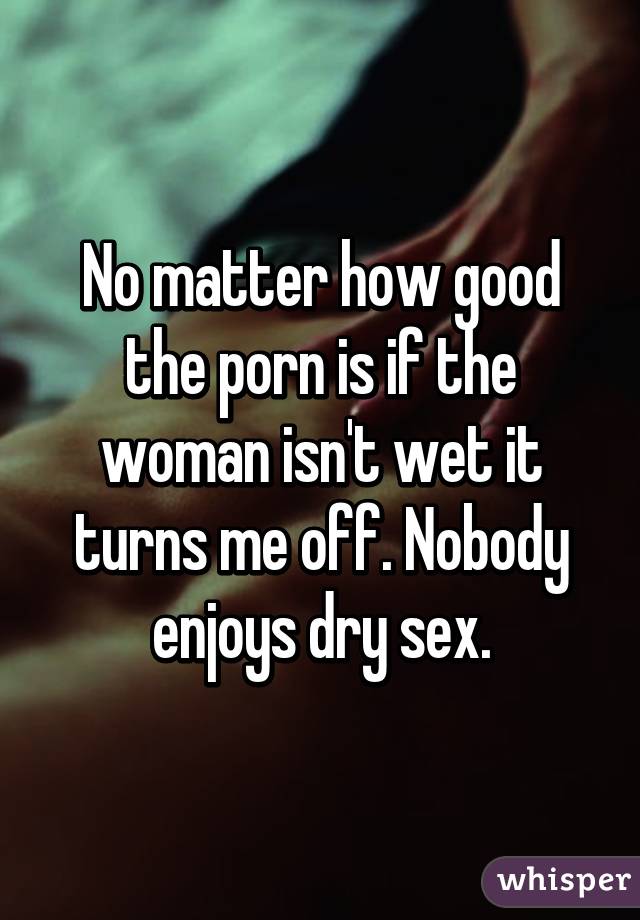 No matter how good the porn is if the woman isn't wet it turns me off. Nobody enjoys dry sex.