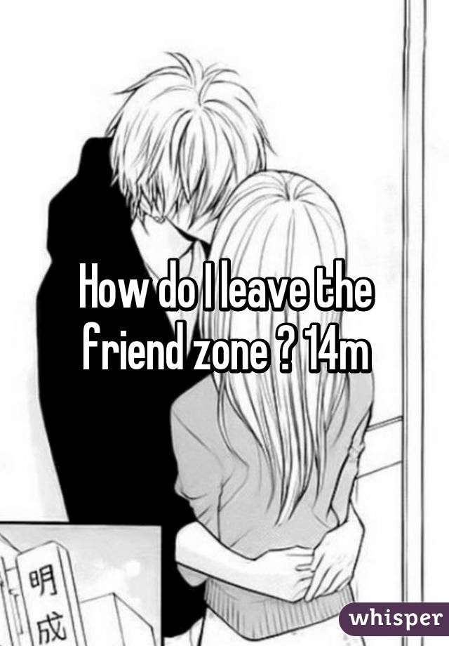 How do I leave the friend zone ? 14m