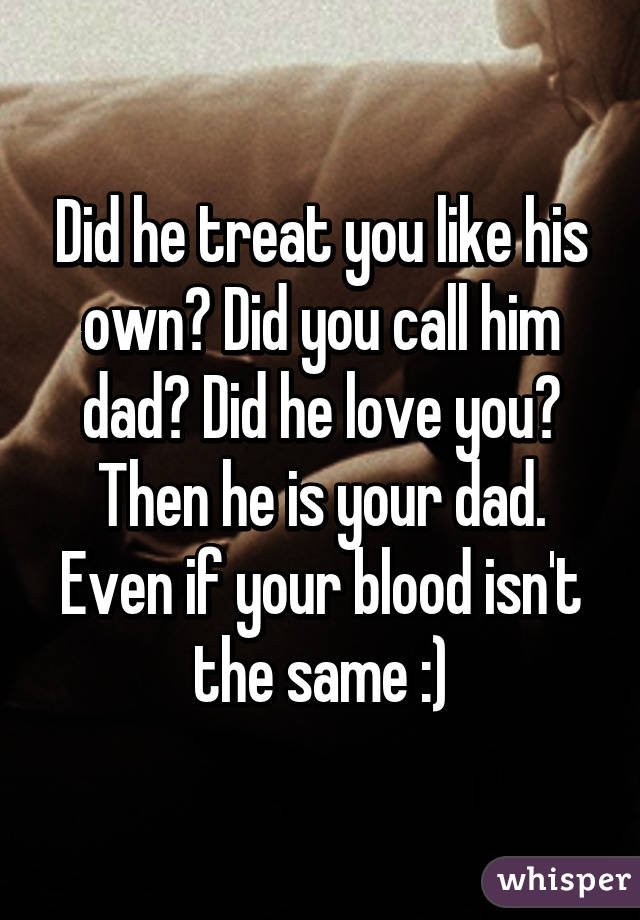 Did he treat you like his own? Did you call him dad? Did he love you? Then he is your dad. Even if your blood isn't the same :)