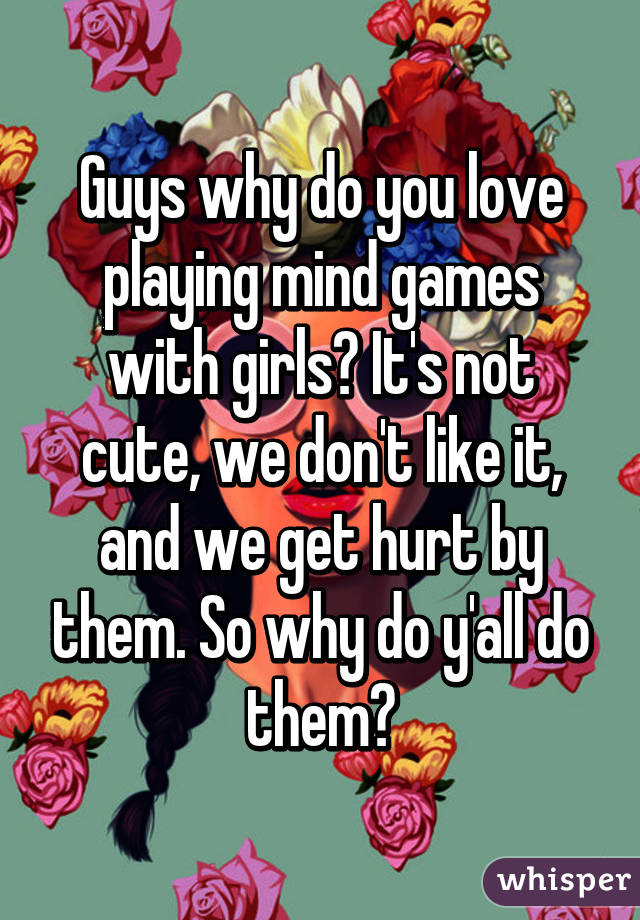 Guys why do you love playing mind games with girls? It's not cute, we don't like it, and we get hurt by them. So why do y'all do them?