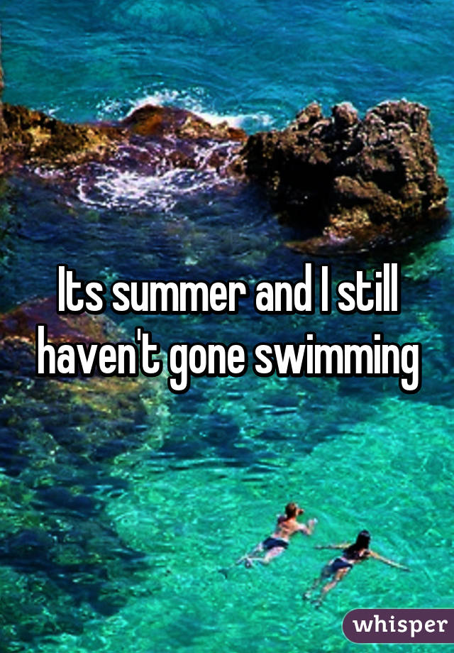 Its summer and I still haven't gone swimming