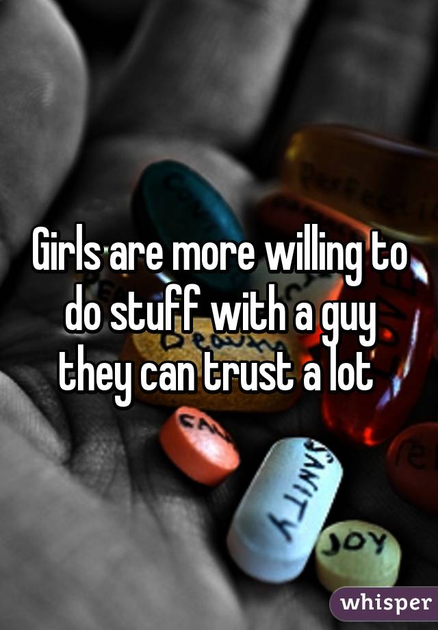 Girls are more willing to do stuff with a guy they can trust a lot 