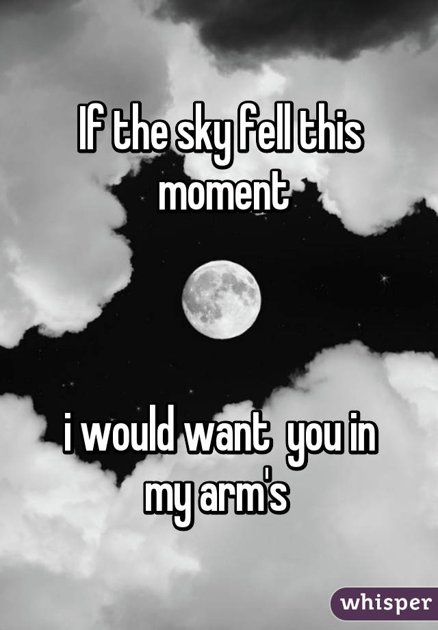 If the sky fell this
 moment



i would want  you in my arm's 