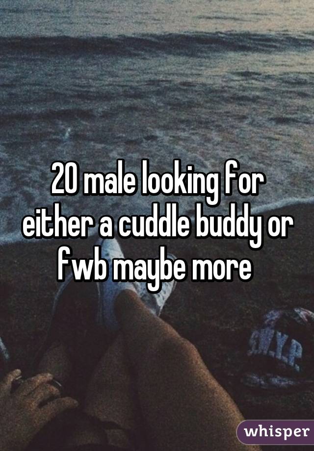 20 male looking for either a cuddle buddy or fwb maybe more 