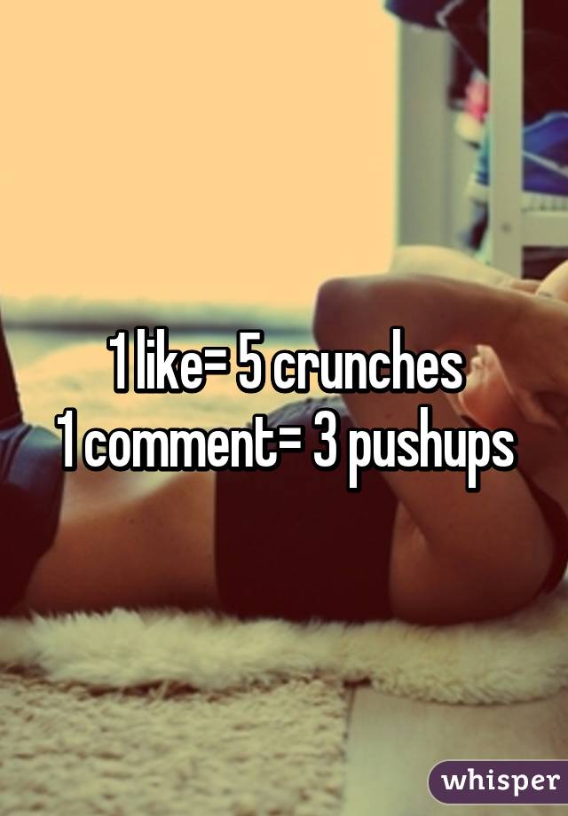 1 like= 5 crunches
1 comment= 3 pushups