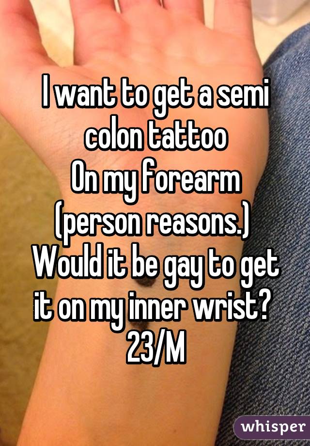 I want to get a semi colon tattoo
On my forearm (person reasons.) 
Would it be gay to get it on my inner wrist? 
23/M