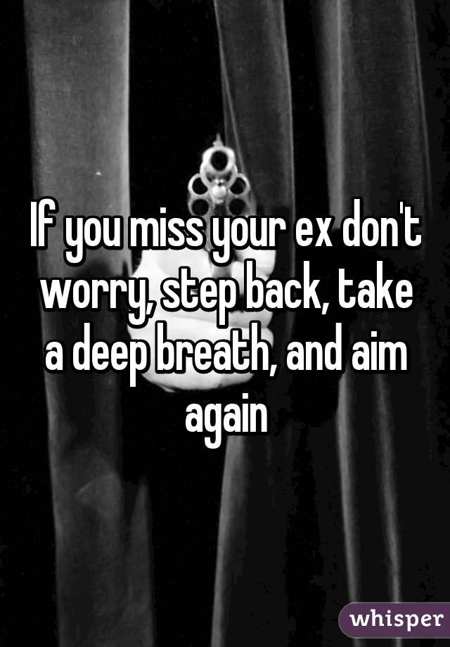 If you miss your ex don't worry, step back, take a deep breath, and aim again