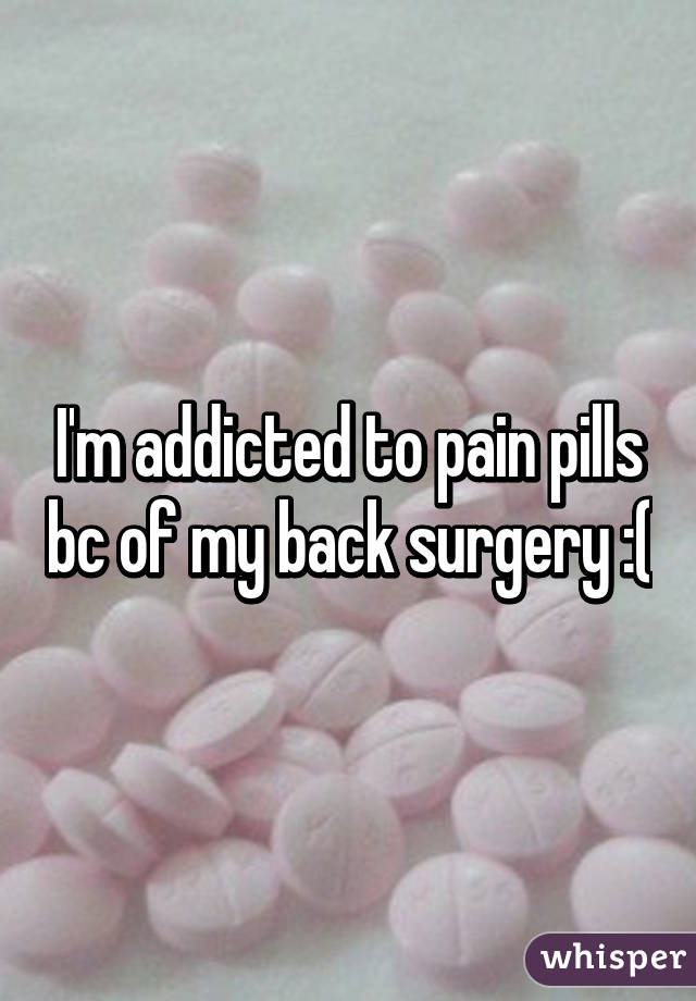 I'm addicted to pain pills bc of my back surgery :(