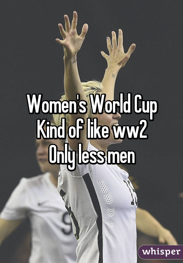 Women's World Cup
Kind of like ww2
Only less men