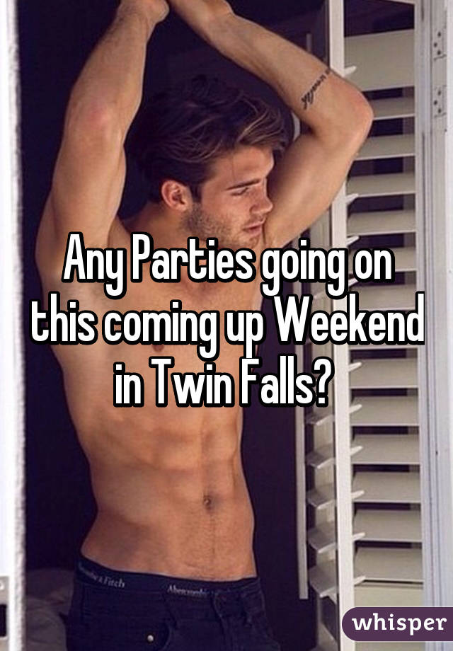 Any Parties going on this coming up Weekend in Twin Falls? 