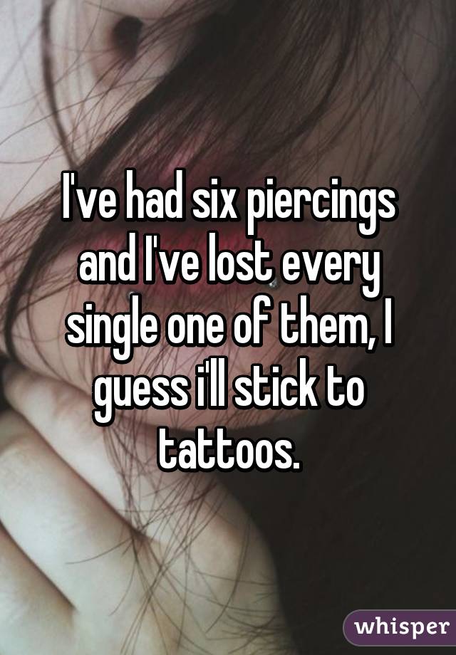 I've had six piercings and I've lost every single one of them, I guess i'll stick to tattoos.