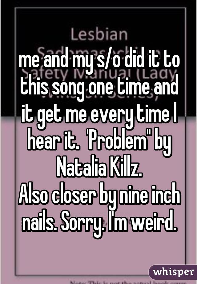 me and my s/o did it to this song one time and it get me every time I hear it.  'Problem" by Natalia Killz.
Also closer by nine inch nails. Sorry. I'm weird.