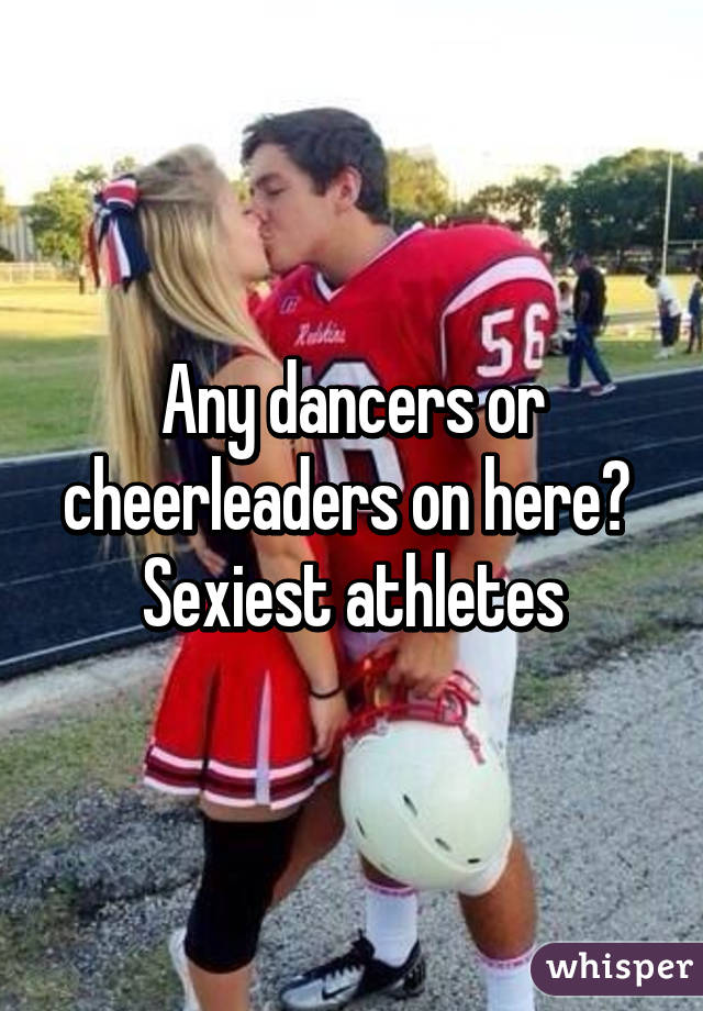 Any dancers or cheerleaders on here?  Sexiest athletes