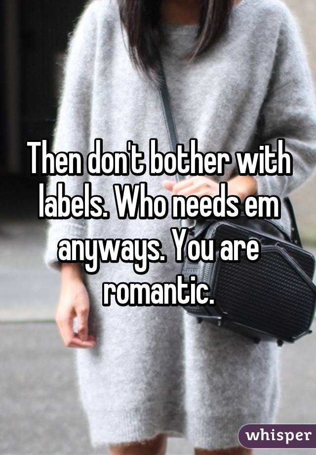 Then don't bother with labels. Who needs em anyways. You are romantic.