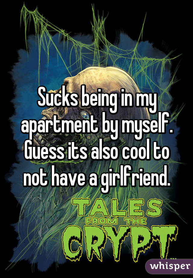 Sucks being in my apartment by myself. Guess its also cool to not have a girlfriend.