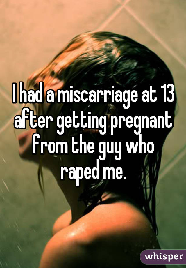 I had a miscarriage at 13 after getting pregnant from the guy who raped me.